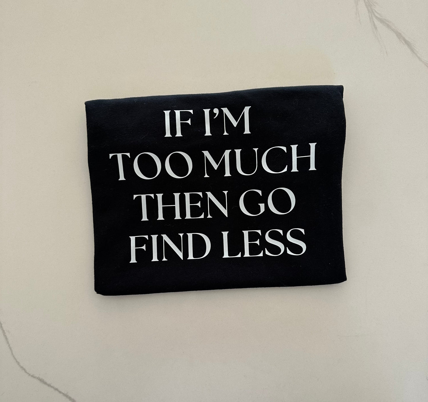 If i'm too much then go find less Tee