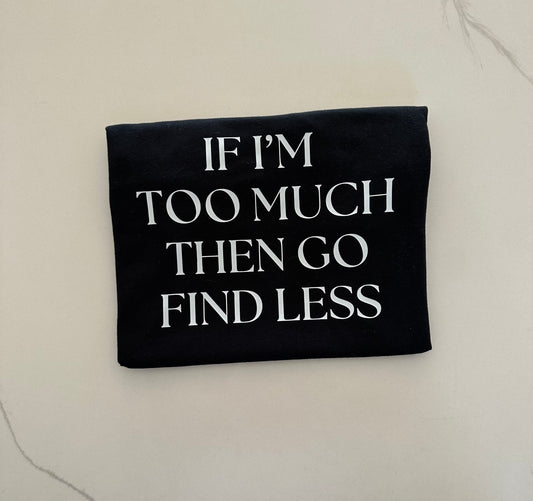 If i'm too much then go find less Tee